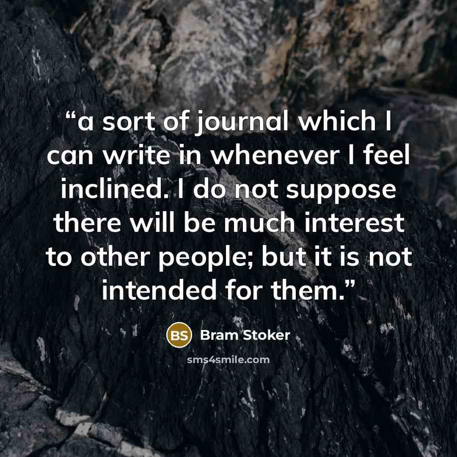 “a sort of journal which I can write in whenever I feel inclined. I do not suppose there will be much interest to other people; but it is not intended for them.” quote by Bram Stoker