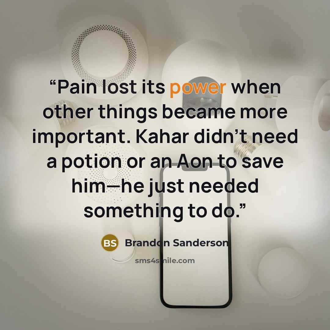 “Pain lost its power when other things became more important. Kahar didn’t need a potion or an Aon to save him—he just needed something to do.” quote by Brandon Sanderson