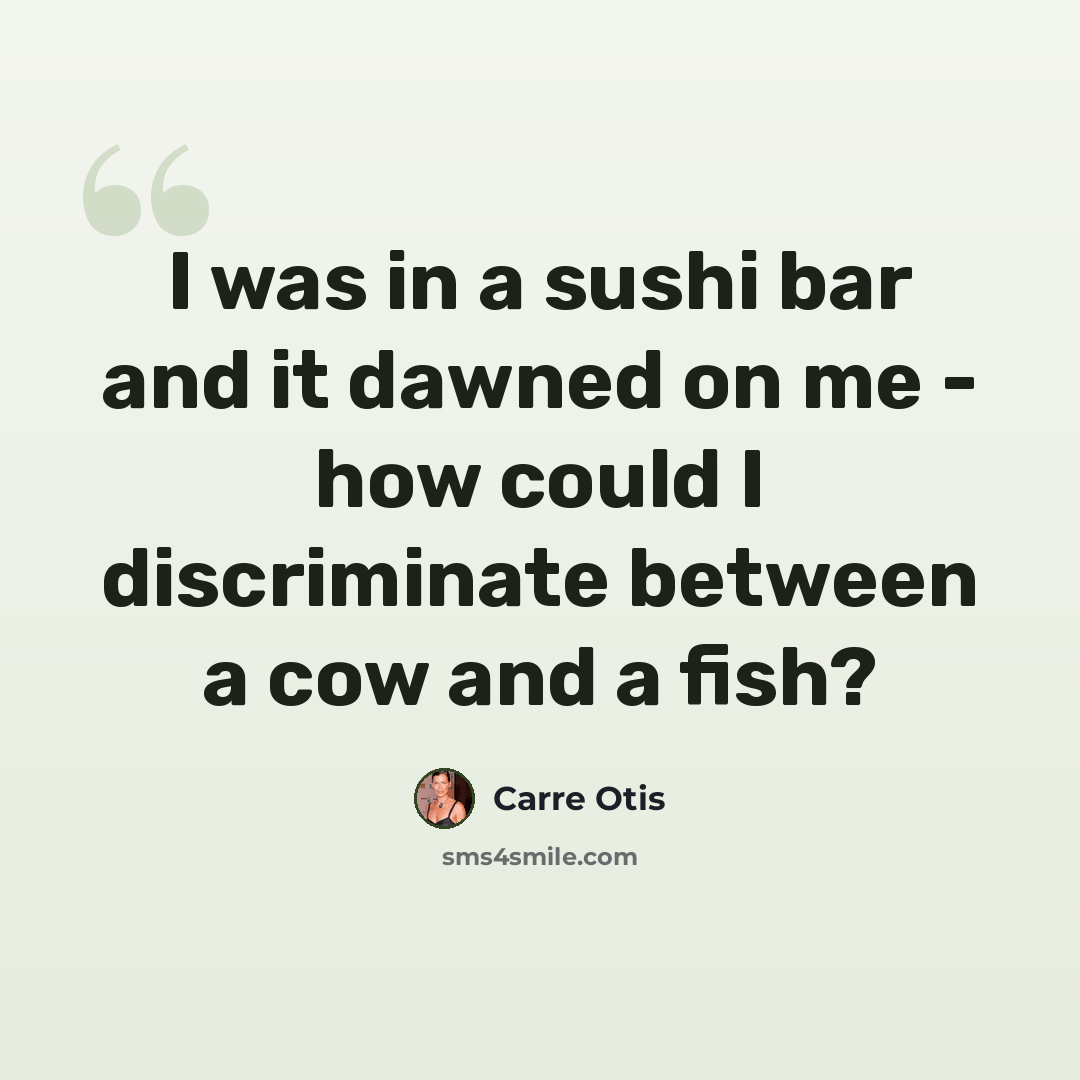 “I was in a sushi bar and it dawned on me - how could I discriminate between a cow and a fish?” quote by Carre Otis