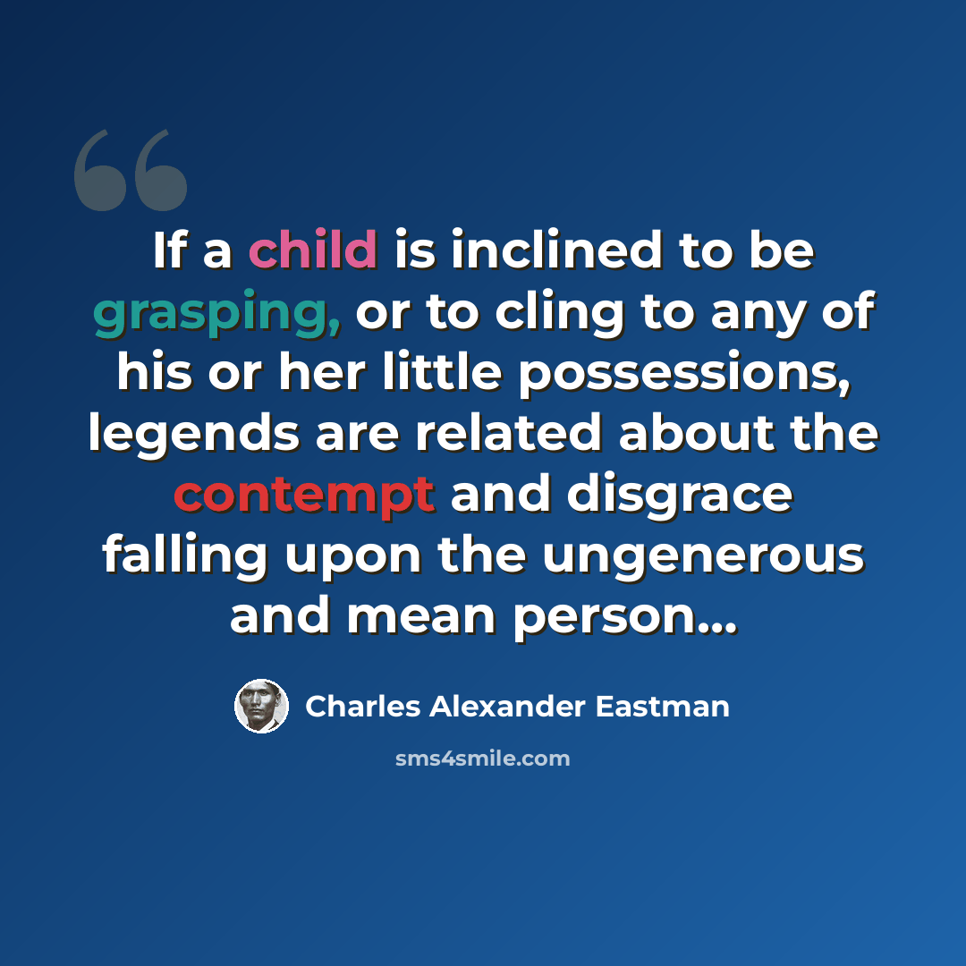 “If a child is inclined to be grasping, or to cling to any of his or her little possessions, legends are related about the contempt and disgrace falling upon the ungenerous and mean person…” quote by Charles Alexander Eastman