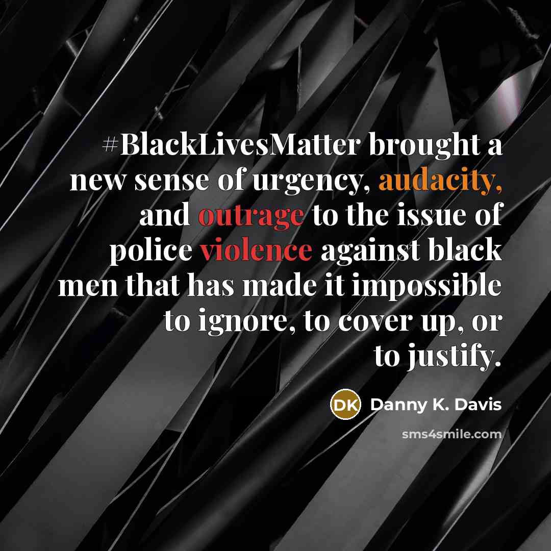 “#BlackLivesMatter brought a new sense of urgency, audacity, and outrage to the issue of police violence against black men that has made it impossible to ignore, to cover up, or to justify.” quote by Danny K. Davis