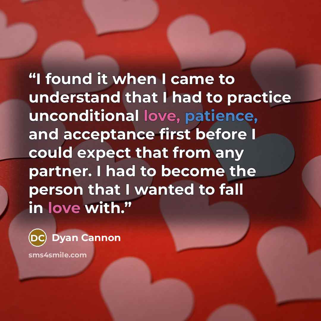 “I found it when I came to understand that I had to practice unconditional love, patience, and acceptance first before I could expect that from any partner. I had to become the person that I wanted to fall in love with.” quote by Dyan Cannon
