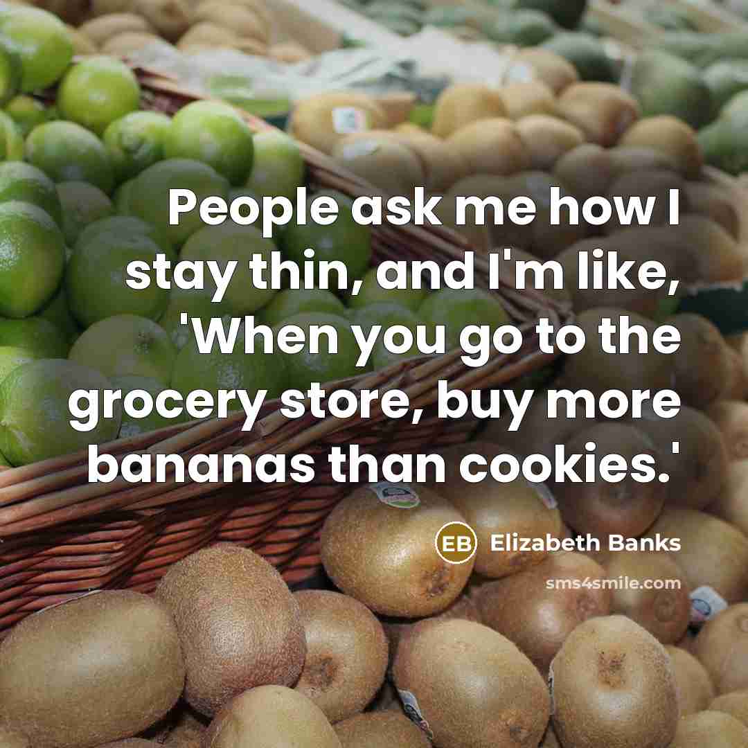 “People ask me how I stay thin, and I'm like, 'When you go to the grocery store, buy more bananas than cookies.'” quote by Elizabeth Banks