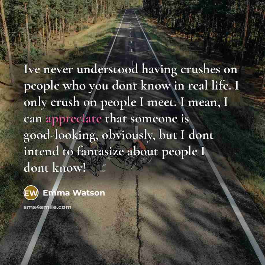“Ive never understood having crushes on people who you dont know in real life. I only crush on people I meet. I mean, I can appreciate that someone is good-looking, obviously, but I dont intend to fantasize about people I dont know!” quote by Emma Watson