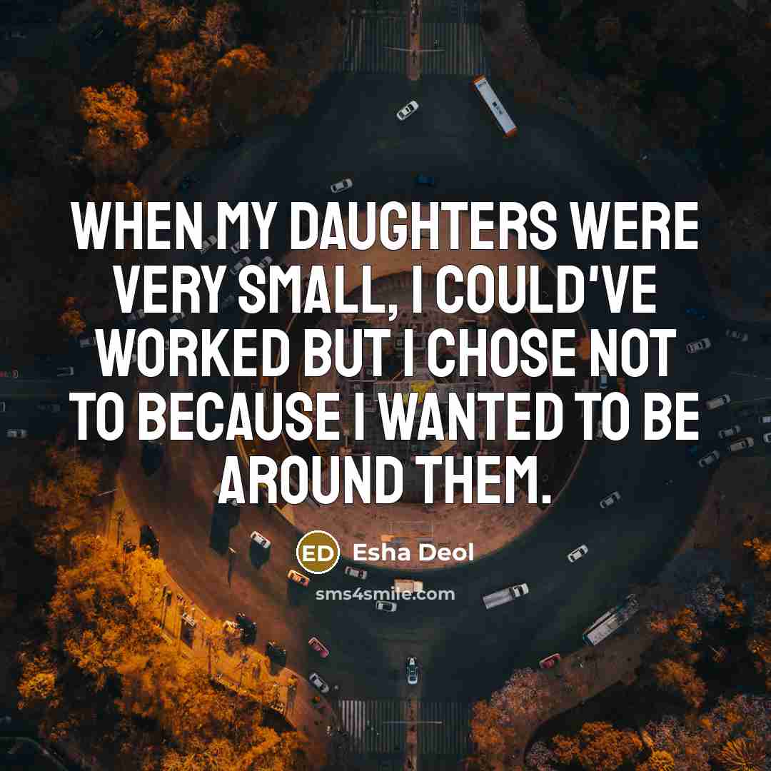 “When my daughters were very small, I could've worked but I chose not to because I wanted to be around them.” quote by Esha Deol