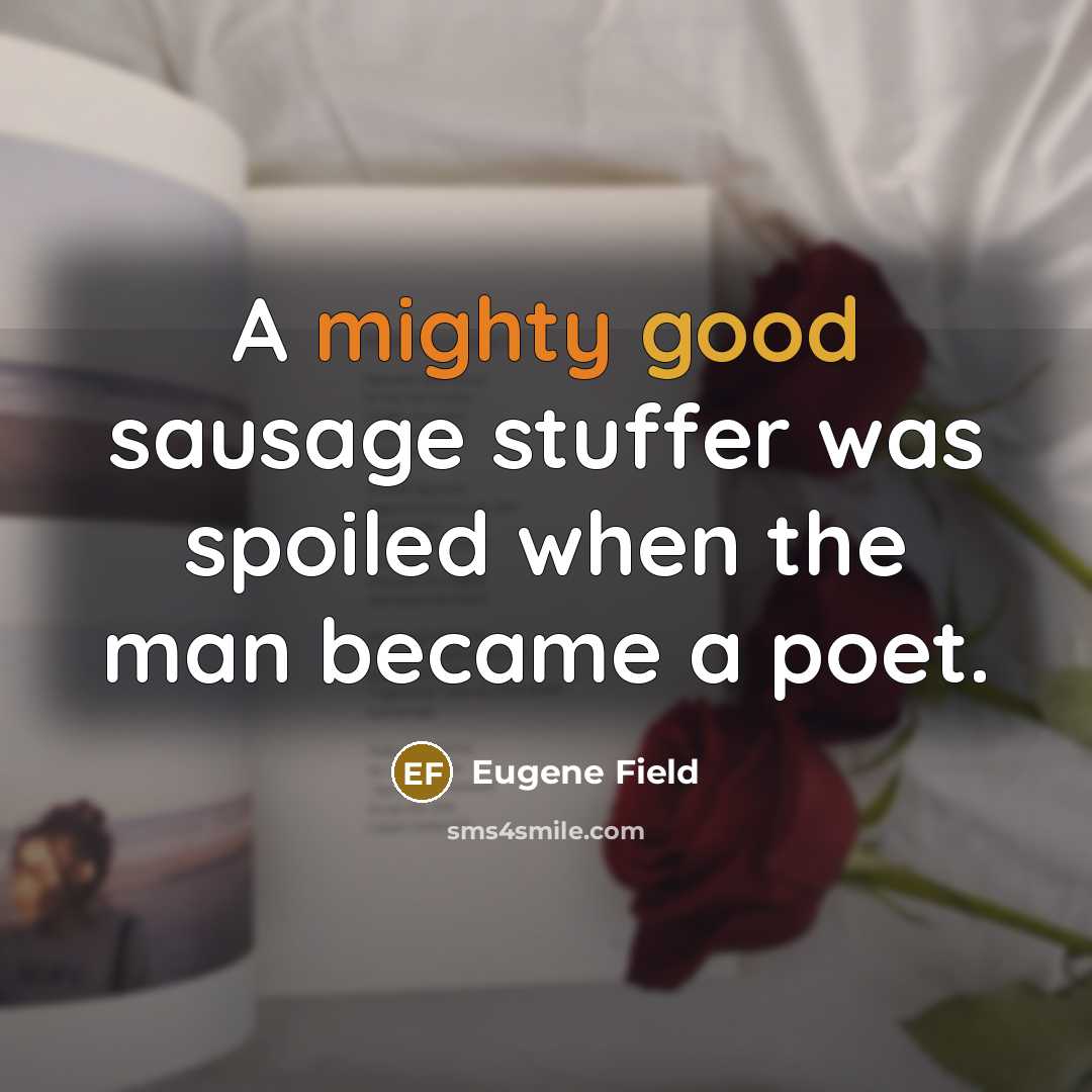 “A mighty good sausage stuffer was spoiled when the man became a poet.” quote by Eugene Field
