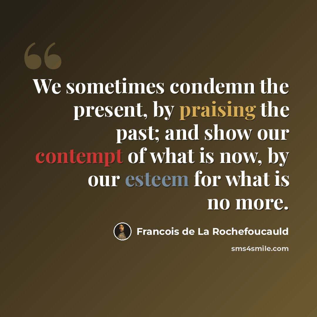 “We sometimes condemn the present, by praising the past; and show our contempt of what is now, by our esteem for what is no more.” quote by Francois de La Rochefoucauld