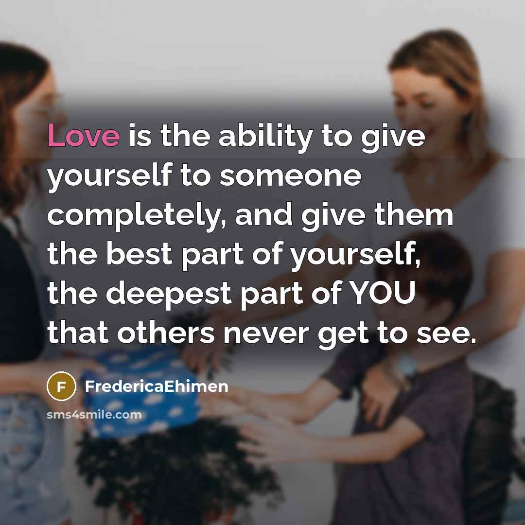 “Love is the ability to give yourself to someone completely, and give them the best part of yourself, the deepest part of YOU that others never get to see.” quote by FredericaEhimen