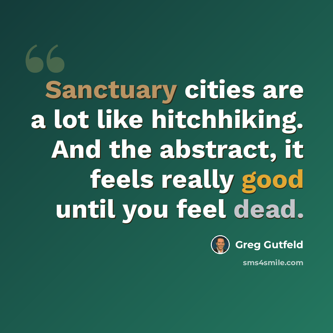 “Sanctuary cities are a lot like hitchhiking. And the abstract, it feels really good until you feel dead.” quote by Greg Gutfeld