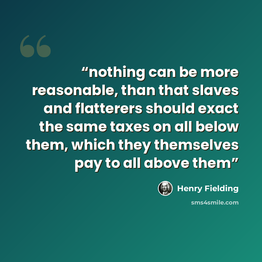 “nothing can be more reasonable, than that slaves and flatterers should exact the same taxes on all below them, which they themselves pay to all above them” quote by Henry Fielding