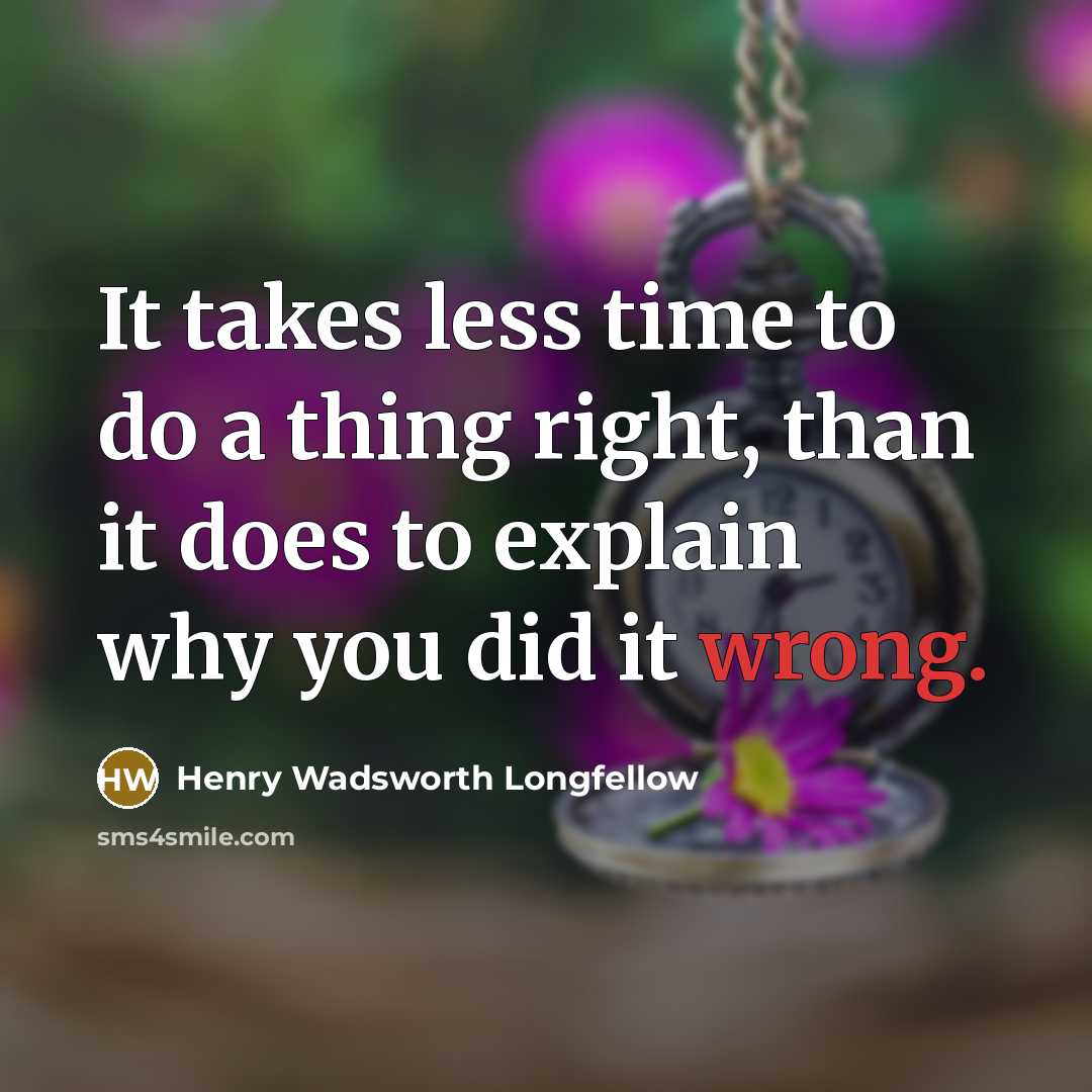 “It takes less time to do a thing right, than it does to explain why you did it wrong.” quote by Henry Wadsworth Longfellow