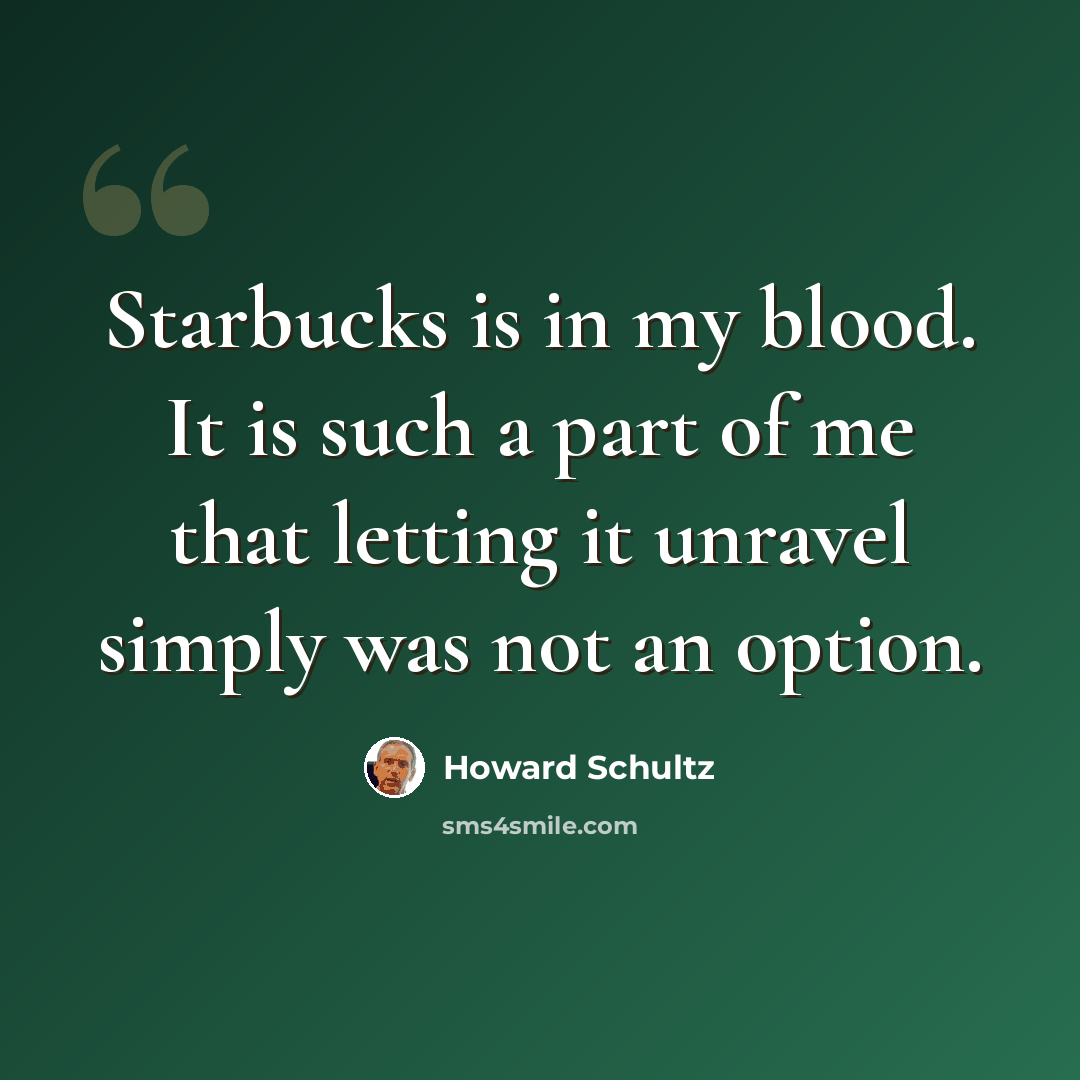 “Starbucks is in my blood. It is such a part of me that letting it unravel simply was not an option.” quote by Howard Schultz