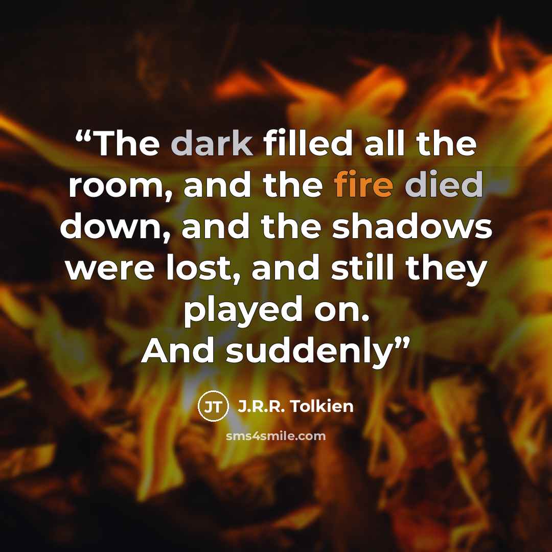 “The dark filled all the room, and the fire died down, and the shadows were lost, and still they played on. And suddenly” quote by J.R.R. Tolkien