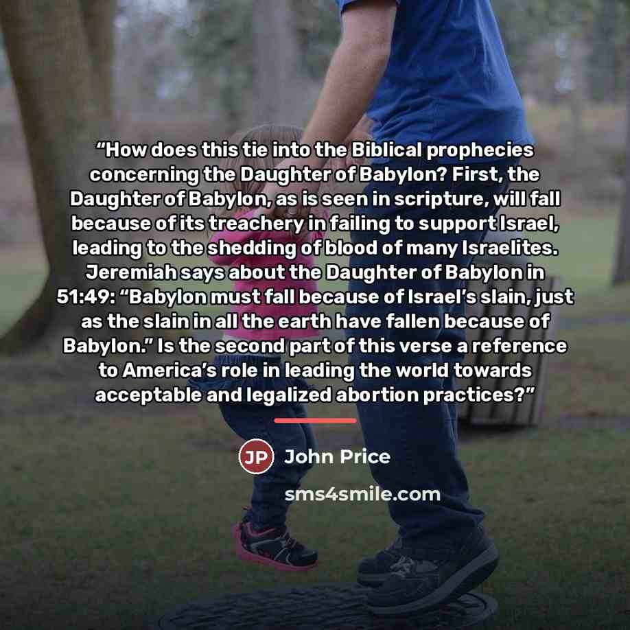 “How does this tie into the Biblical prophecies concerning the Daughter of Babylon? First, the Daughter of Babylon, as is seen in scripture, will fall because of its treachery in failing to support Israel, leading to the shedding of blood of many Israelites. Jeremiah says about the Daughter of…” quote by John Price