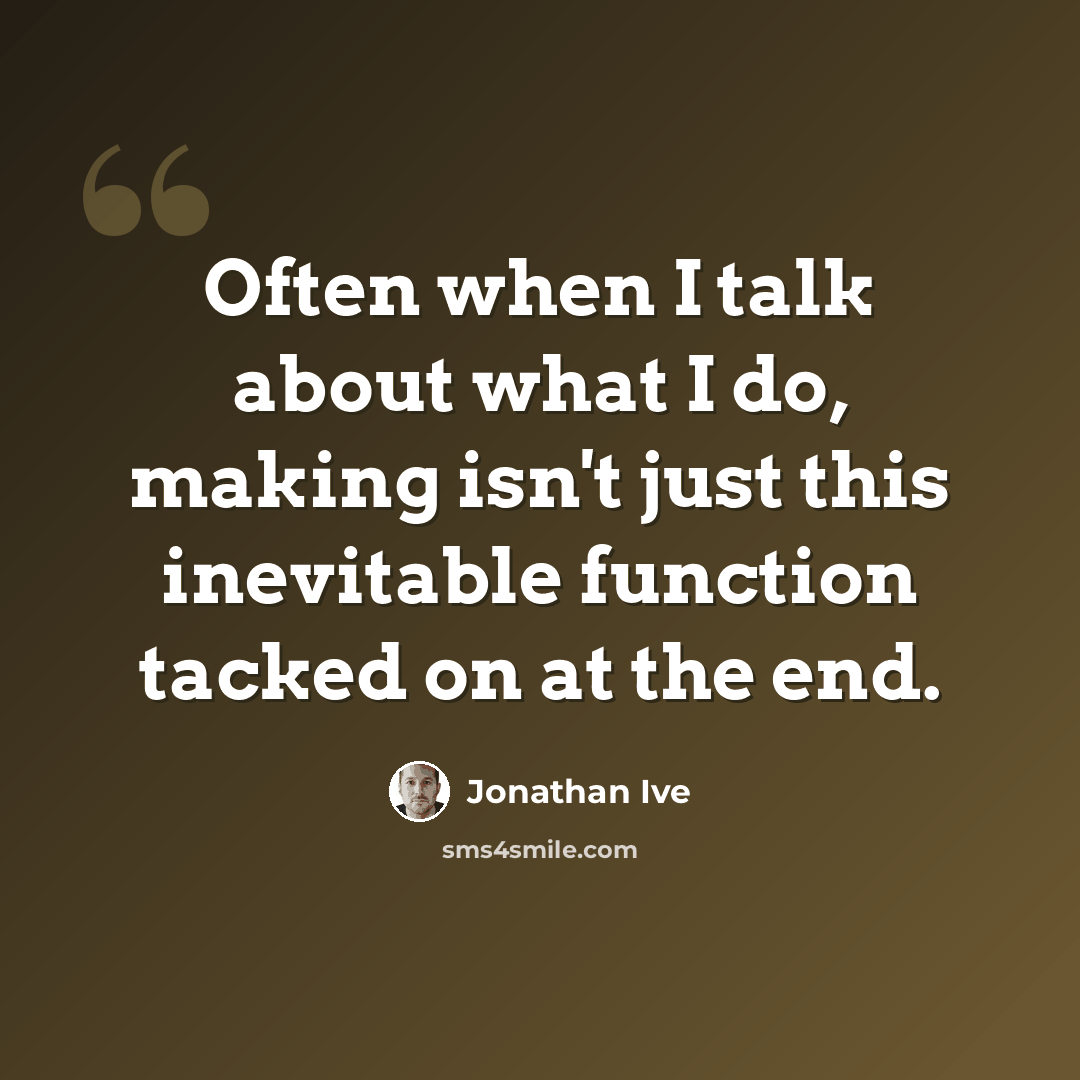 “Often when I talk about what I do, making isn't just this inevitable function tacked on at the end.” quote by Jonathan Ive