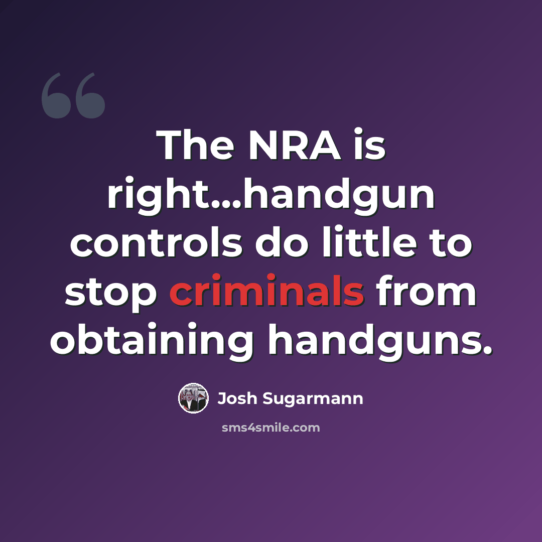 “The NRA is right...handgun controls do little to stop criminals from obtaining handguns.” quote by Josh Sugarmann