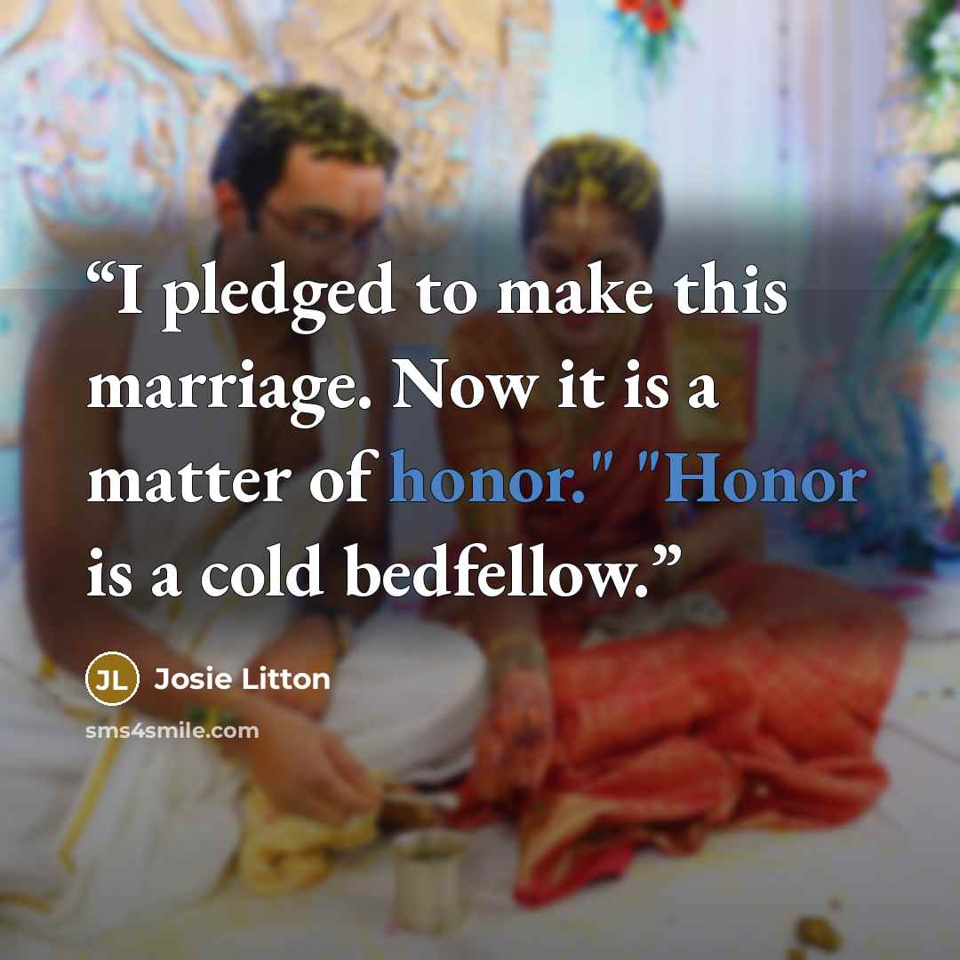 “I pledged to make this marriage. Now it is a matter of honor." "Honor is a cold bedfellow.” quote by Josie Litton