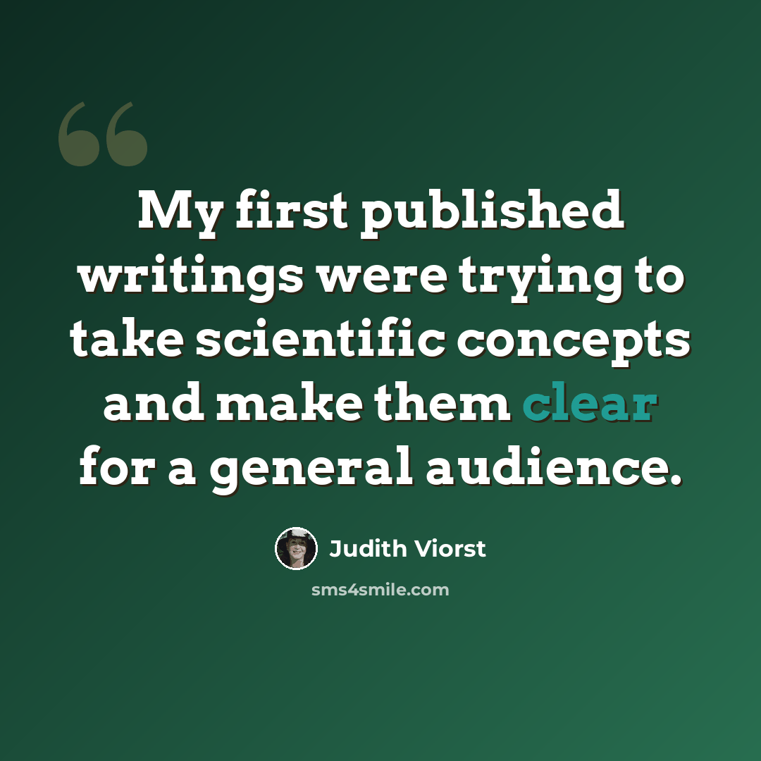 “My first published writings were trying to take scientific concepts and make them clear for a general audience.” quote by Judith Viorst