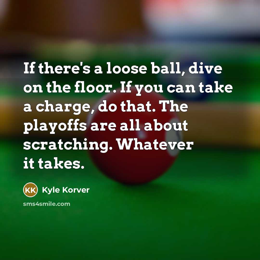 “If there's a loose ball, dive on the floor. If you can take a charge, do that. The playoffs are all about scratching. Whatever it takes.” quote by Kyle Korver