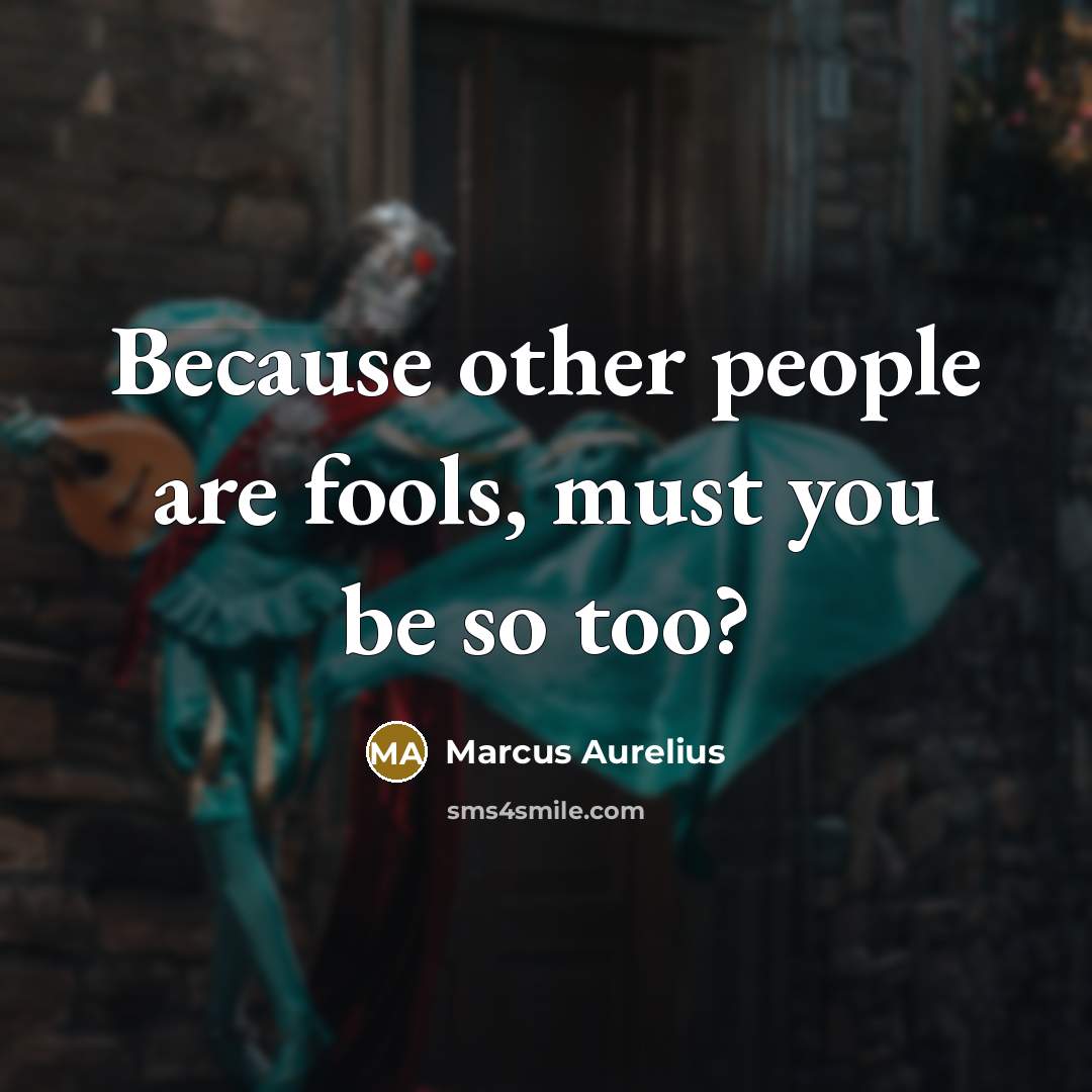 “Because other people are fools, must you be so too?” quote by Marcus Aurelius