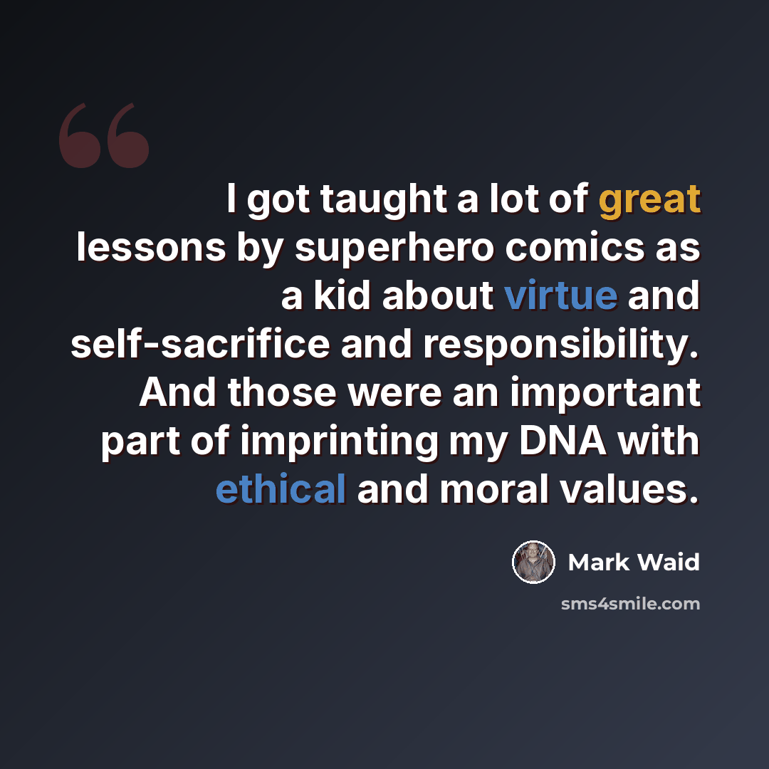 “I got taught a lot of great lessons by superhero comics as a kid about virtue and self-sacrifice and responsibility. And those were an important part of imprinting my DNA with ethical and moral values.” quote by Mark Waid