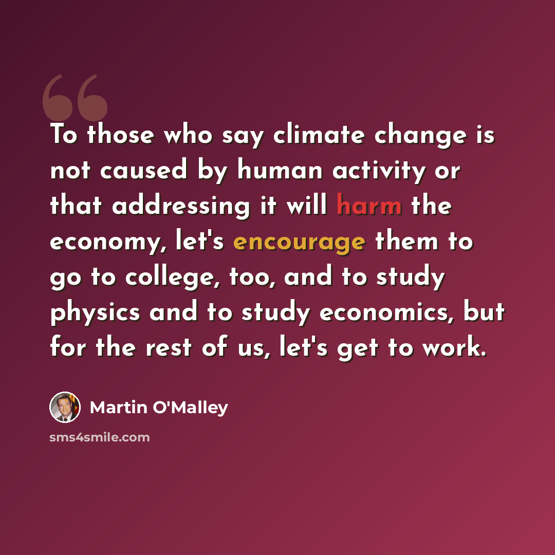 “To those who say climate change is not caused by human activity or that addressing it will harm the economy, let's encourage them to go to college, too, and to study physics and to study economics, but for the rest of us, let's get to work.” quote by Martin O'Malley