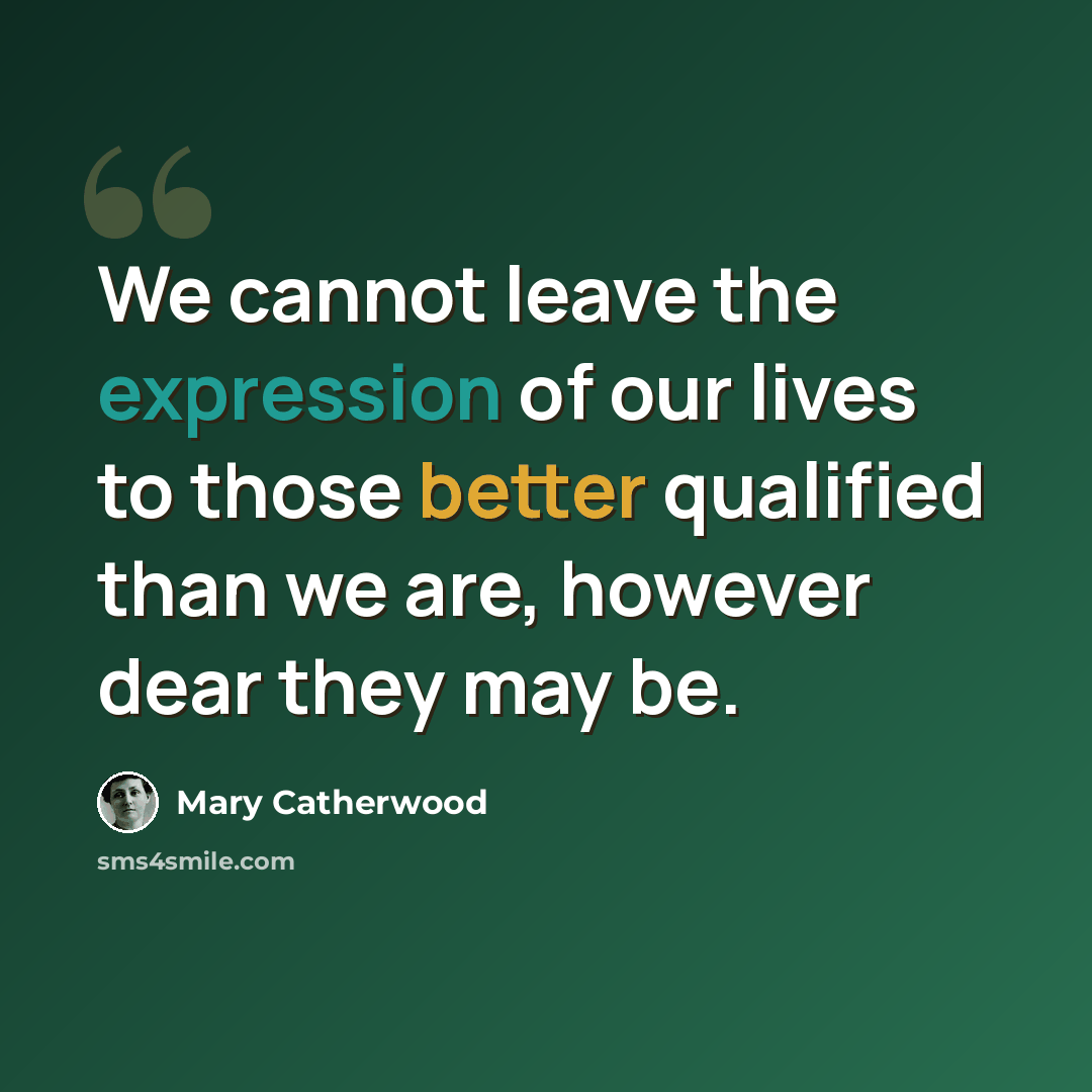 “We cannot leave the expression of our lives to those better qualified than we are, however dear they may be.” quote by Mary Catherwood