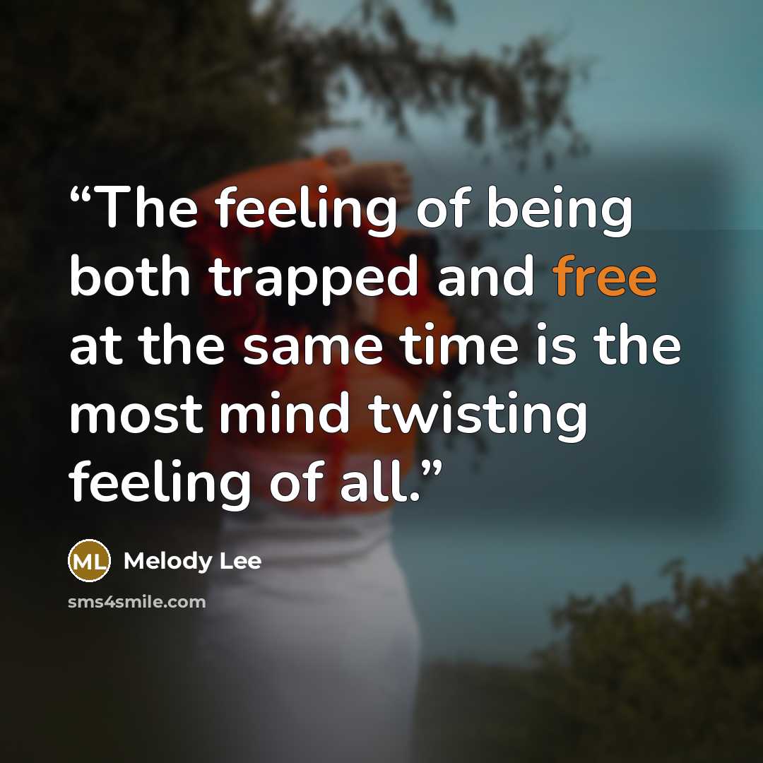 “The feeling of being both trapped and free at the same time is the most mind twisting feeling of all.” quote by Melody Lee