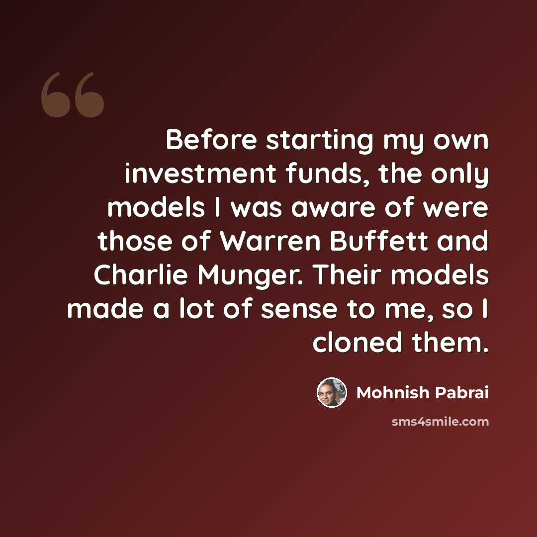 “Before starting my own investment funds, the only models I was aware of were those of Warren Buffett and Charlie Munger. Their models made a lot of sense to me, so I cloned them.” quote by Mohnish Pabrai
