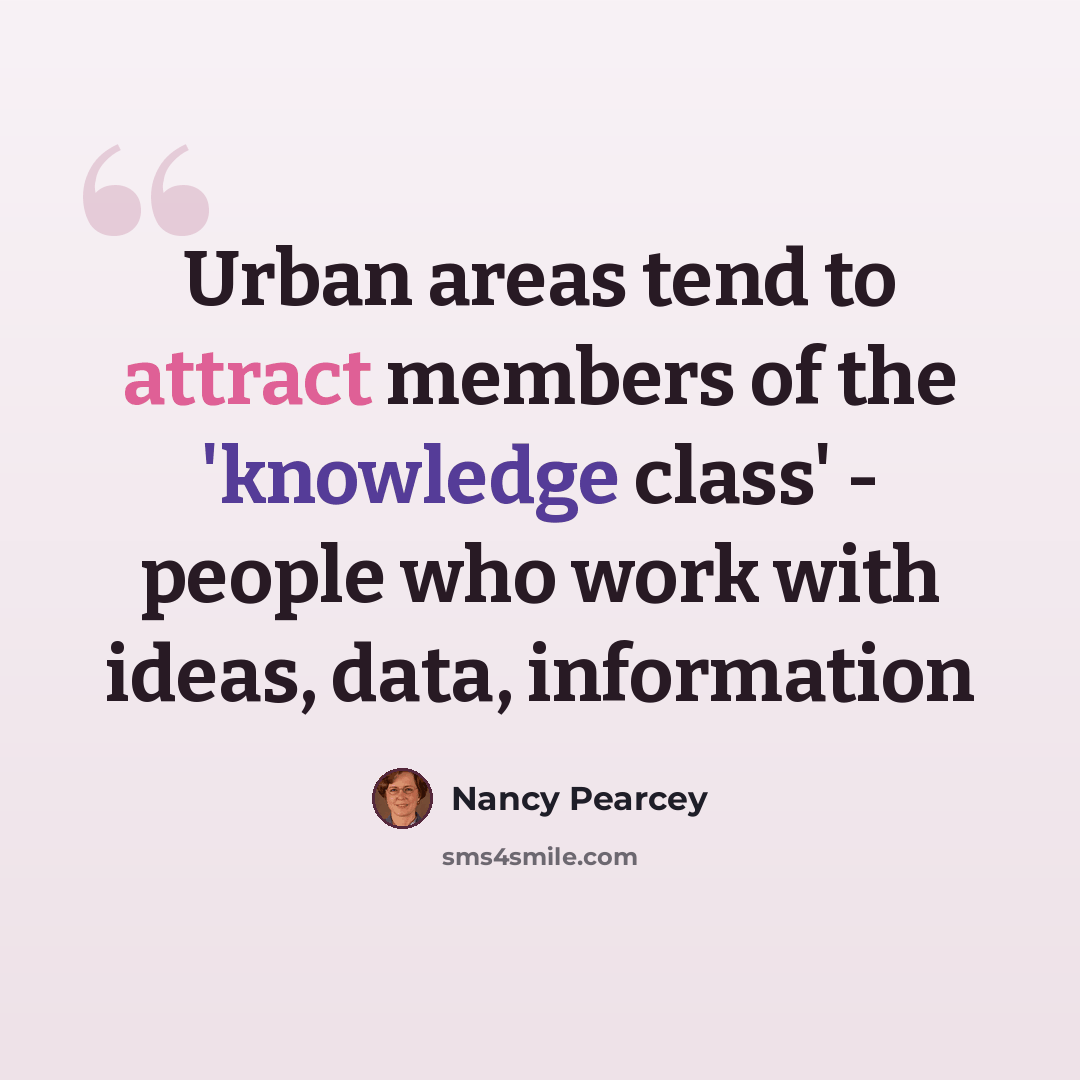 “Urban areas tend to attract members of the 'knowledge class' - people who work with ideas, data, information” quote by Nancy Pearcey
