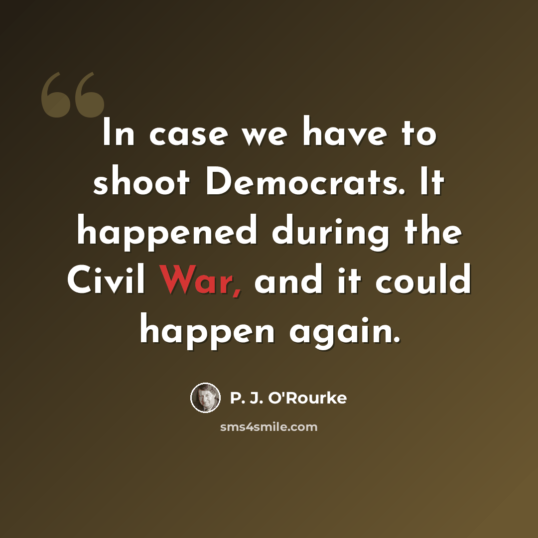 “In case we have to shoot Democrats. It happened during the Civil War, and it could happen again.” quote by P. J. O'Rourke