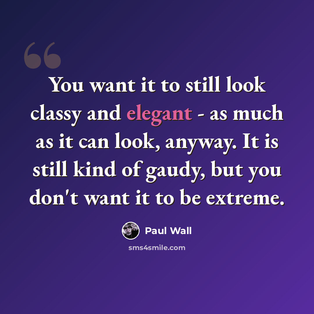 “You want it to still look classy and elegant - as much as it can look, anyway. It is still kind of gaudy, but you don't want it to be extreme.” quote by Paul Wall