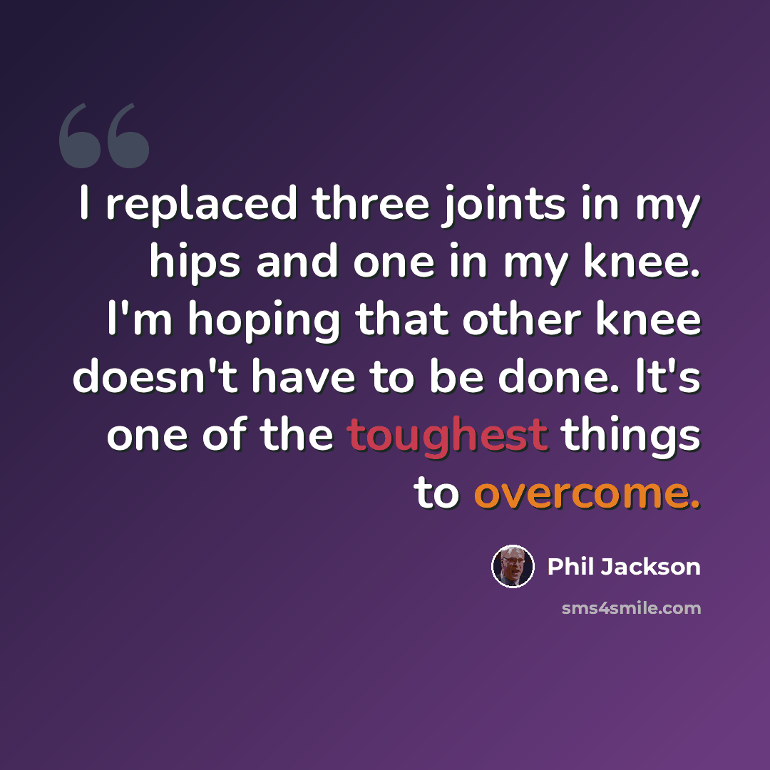 “I replaced three joints in my hips and one in my knee. I'm hoping that other knee doesn't have to be done. It's one of the toughest things to overcome.” quote by Phil Jackson