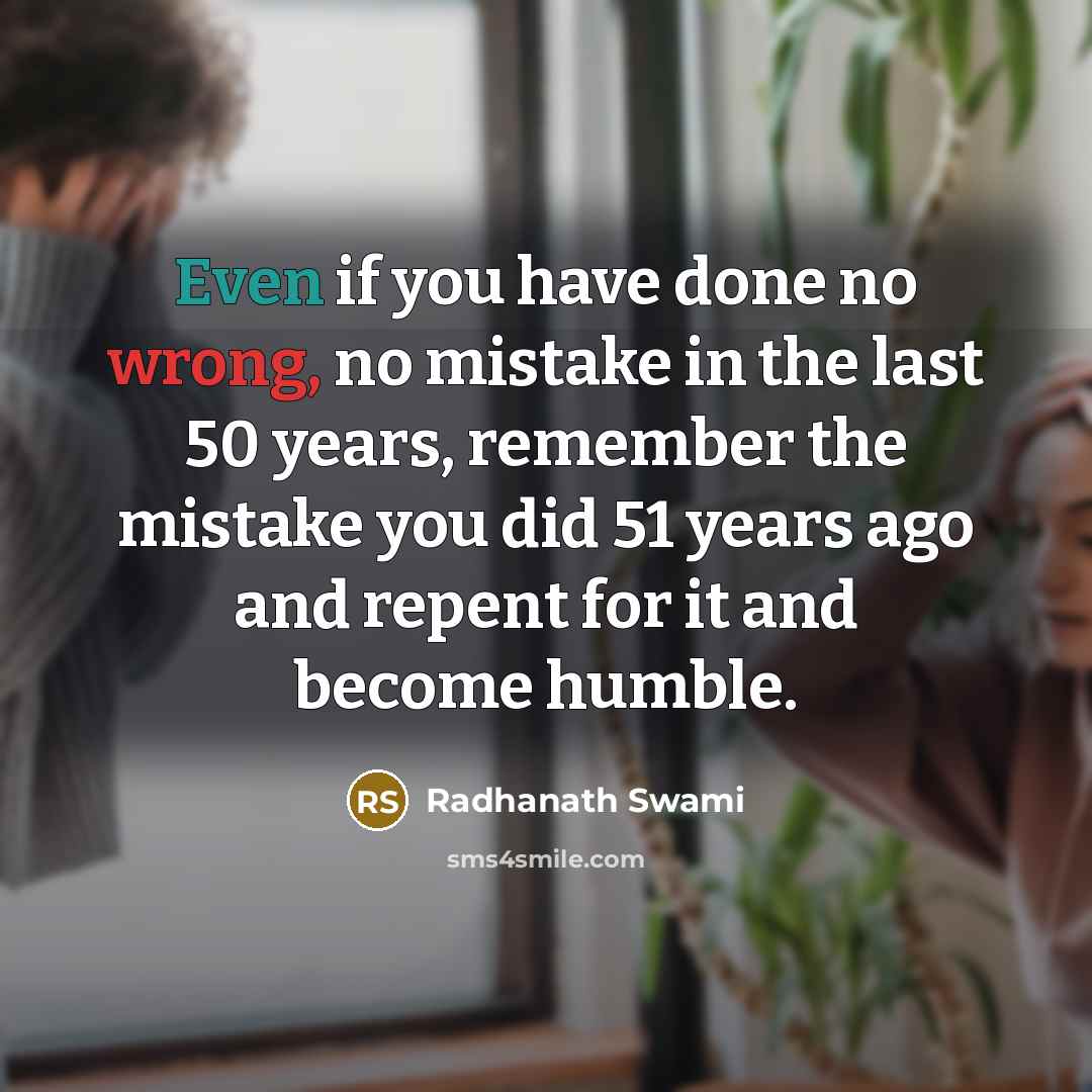 “Even if you have done no wrong, no mistake in the last 50 years, remember the mistake you did 51 years ago and repent for it and become humble.” quote by Radhanath Swami