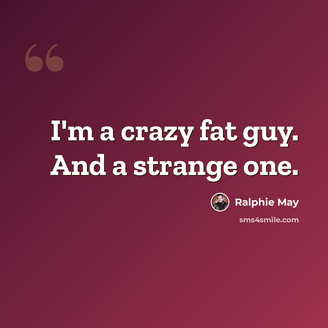 “I'm a crazy fat guy. And a strange one.” quote by Ralphie May