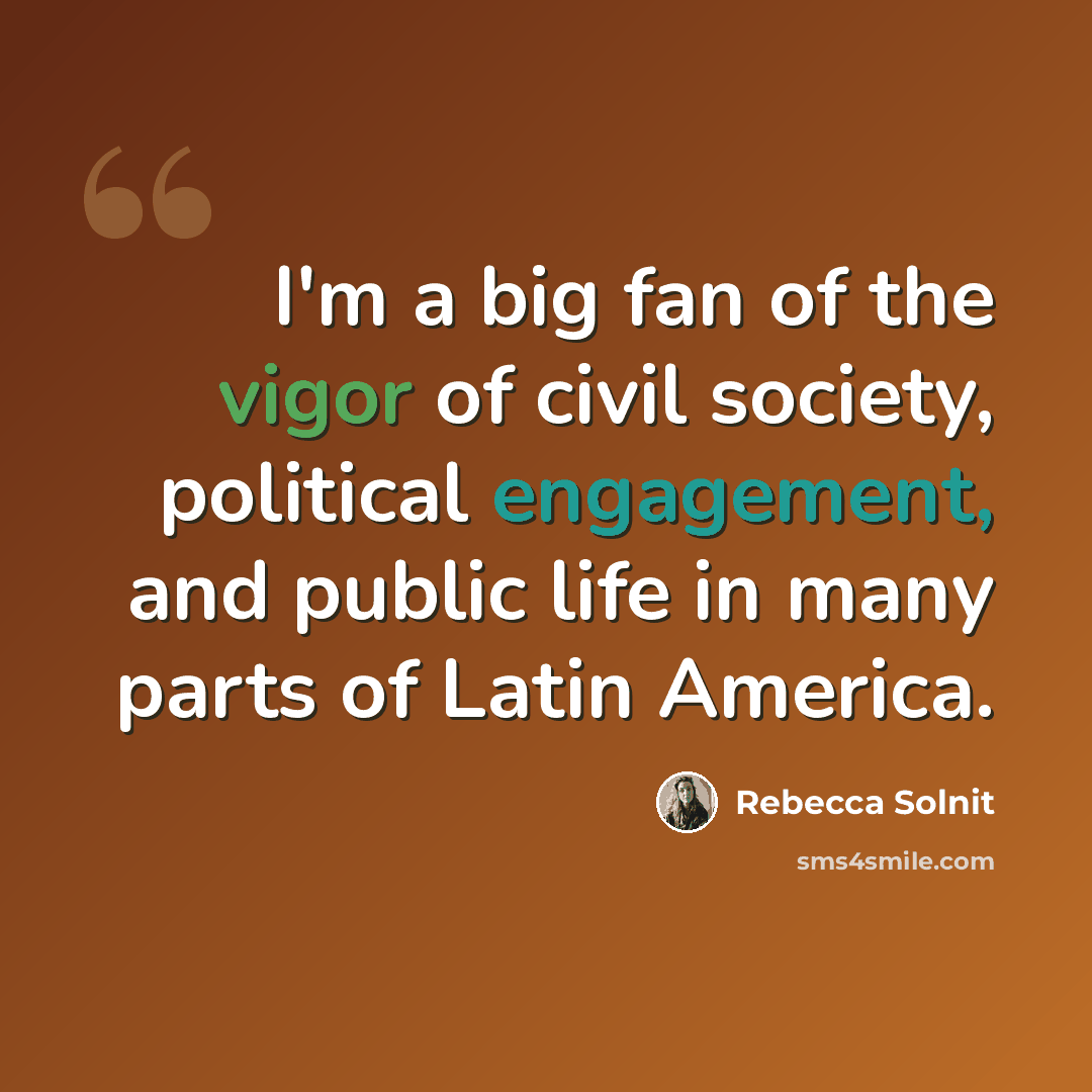 “I'm a big fan of the vigor of civil society, political engagement, and public life in many parts of Latin America.” quote by Rebecca Solnit