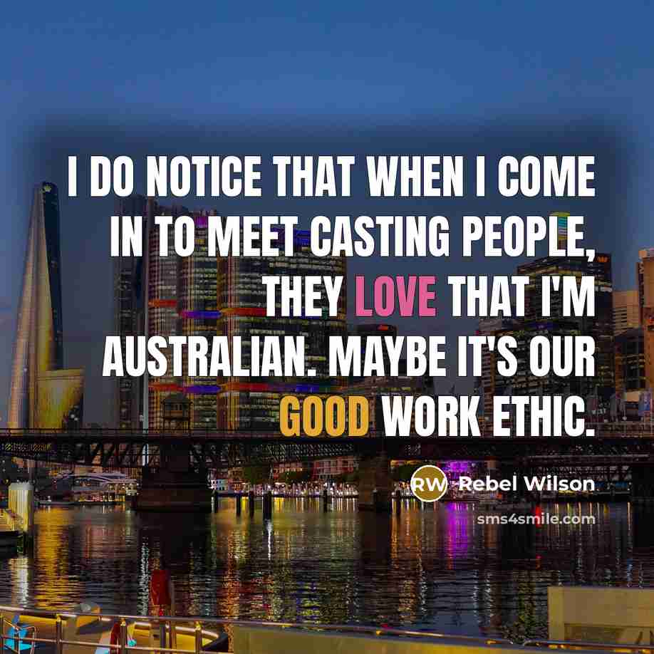 “I do notice that when I come in to meet casting people, they love that I'm Australian. Maybe it's our good work ethic.” quote by Rebel Wilson