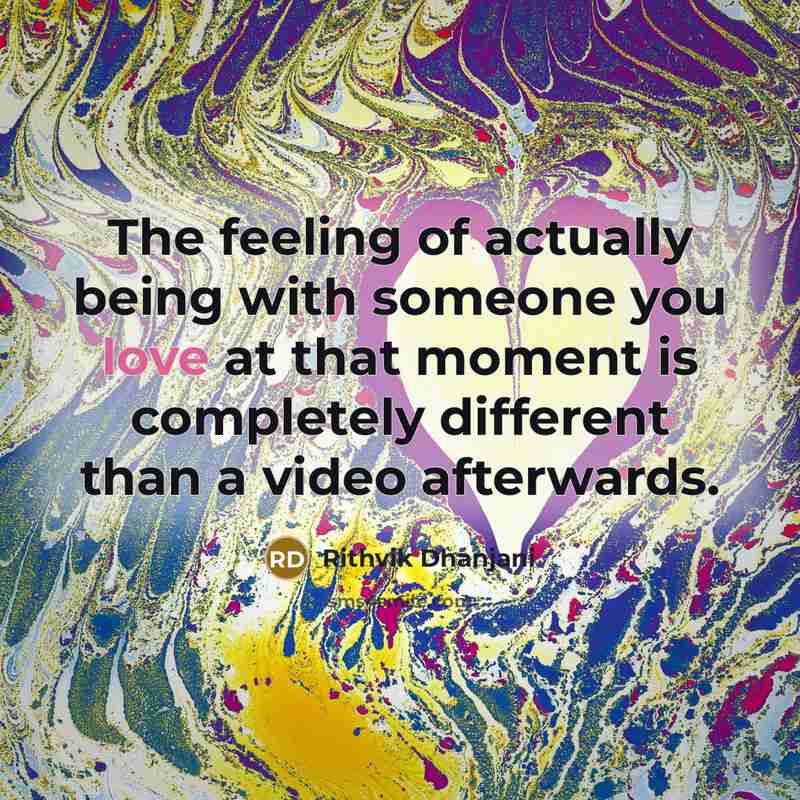 “The feeling of actually being with someone you love at that moment is completely different than a video afterwards.” quote by Rithvik Dhanjani