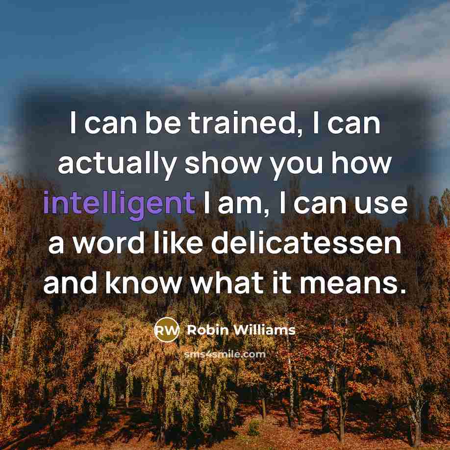 “I can be trained, I can actually show you how intelligent I am, I can use a word like delicatessen and know what it means.” quote by Robin Williams
