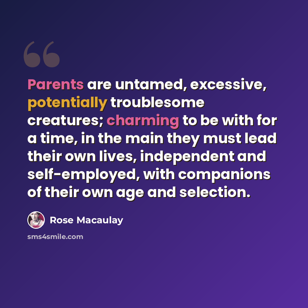 “Parents are untamed, excessive, potentially troublesome creatures; charming to be with for a time, in the main they must lead their own lives, independent and self-employed, with companions of their own age and selection.” quote by Rose Macaulay