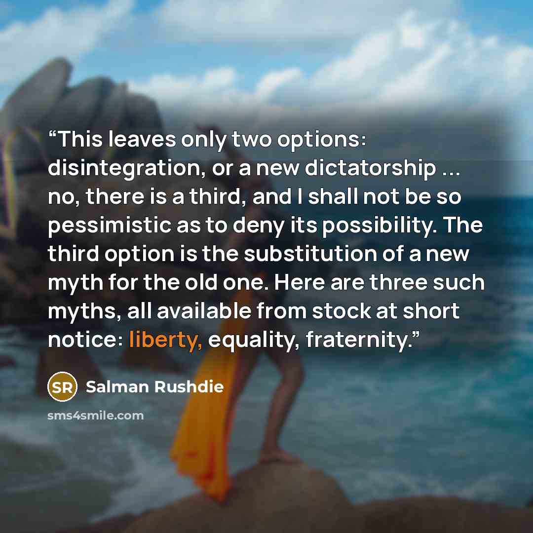 “This leaves only two options: disintegration, or a new dictatorship ... no, there is a third, and I shall not be so pessimistic as to deny its possibility. The third option is the substitution of a new myth for the old one. Here are three such myths, all available from stock at short notice…” quote by Salman Rushdie