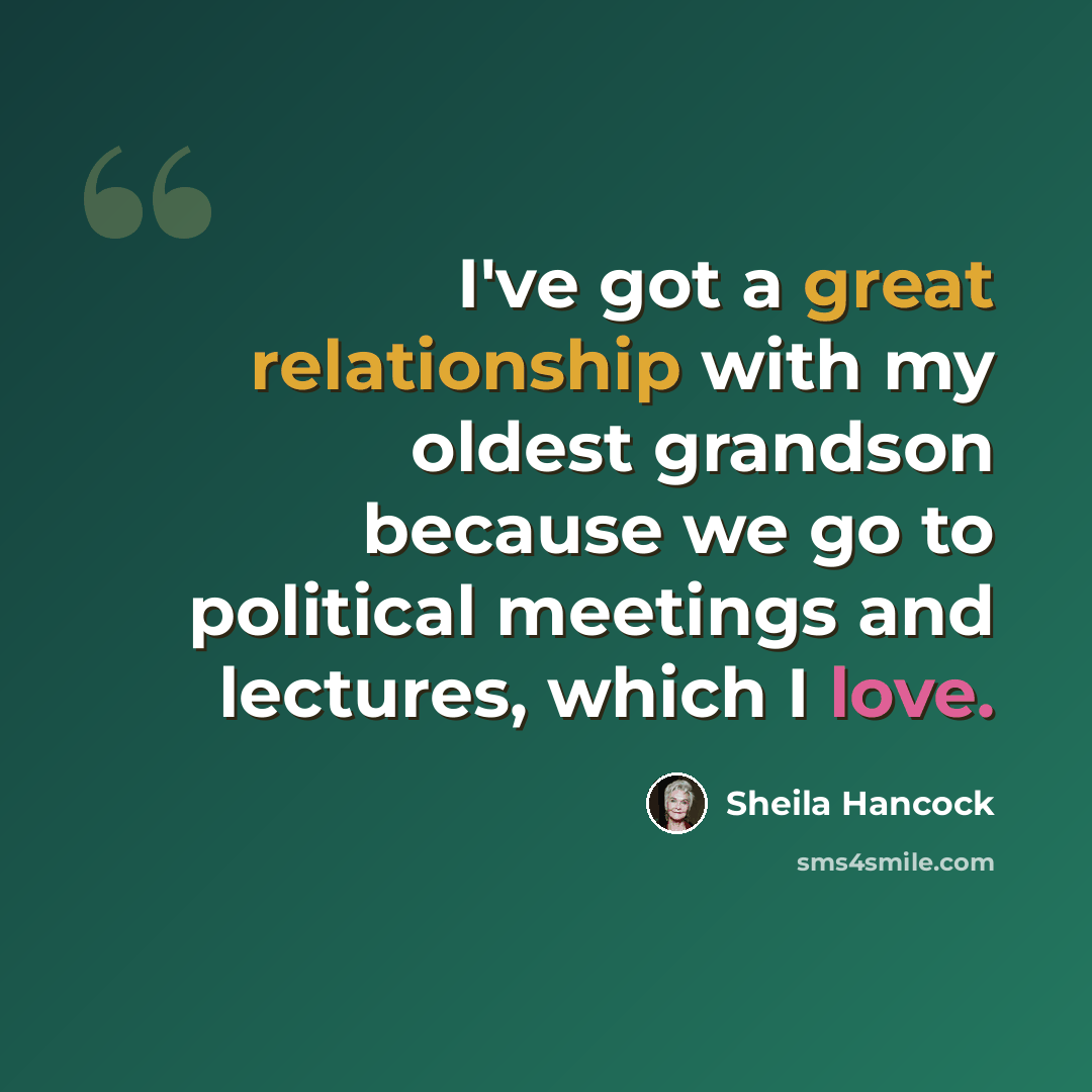 “I've got a great relationship with my oldest grandson because we go to political meetings and lectures, which I love.” quote by Sheila Hancock