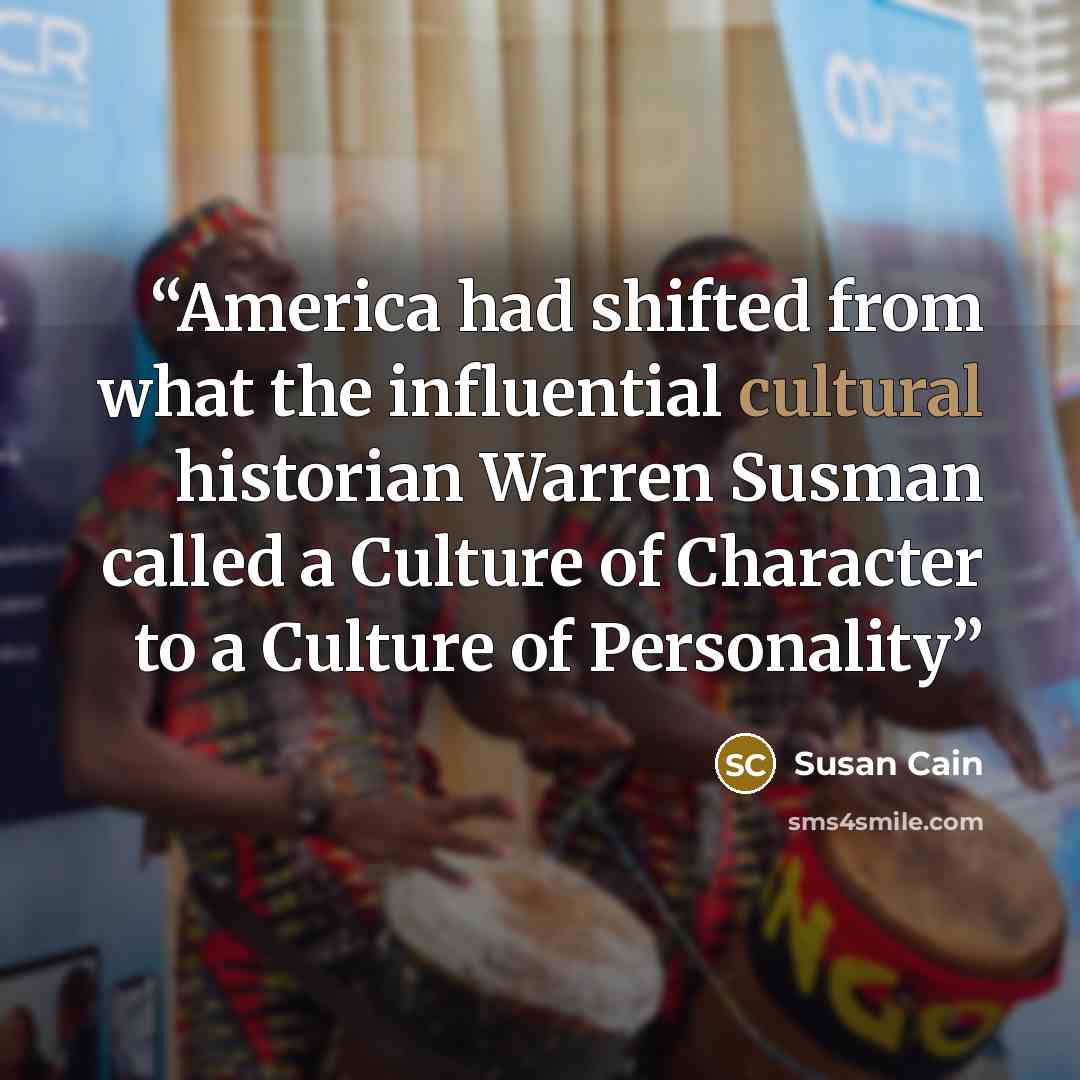 “America had shifted from what the influential cultural historian Warren Susman called a Culture of Character to a Culture of Personality” quote by Susan Cain