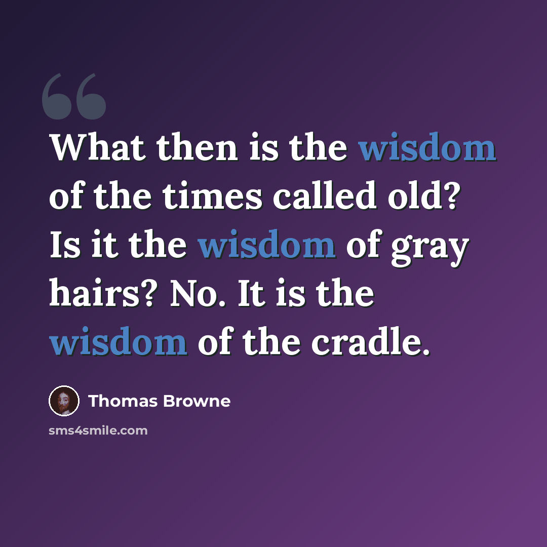 “What then is the wisdom of the times called old? Is it the wisdom of gray hairs? No. It is the wisdom of the cradle.” quote by Thomas Browne