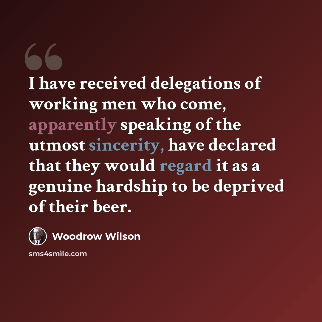 “I have received delegations of working men who come, apparently speaking of the utmost sincerity, have declared that they would regard it as a genuine hardship to be deprived of their beer.” quote by Woodrow Wilson