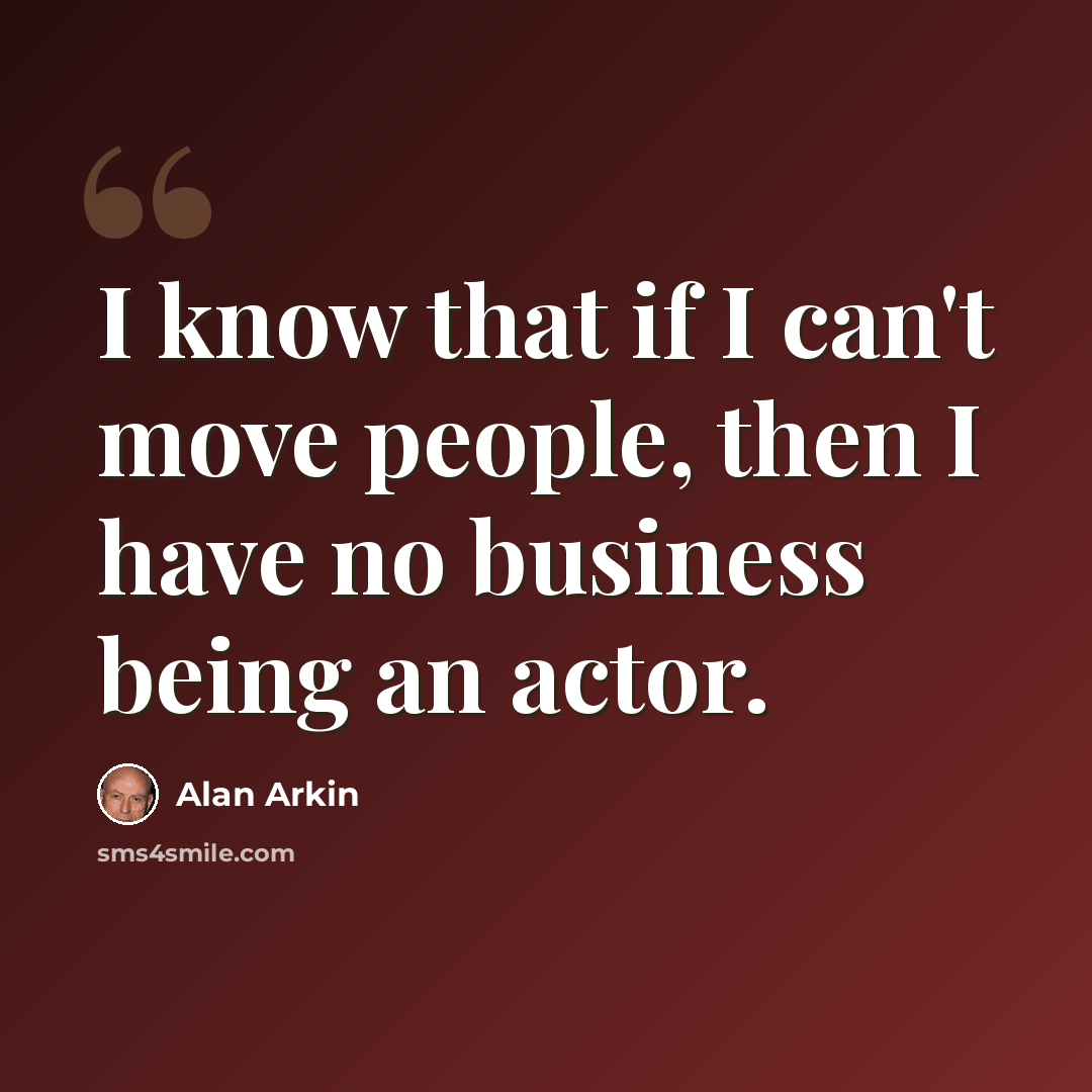 “I know that if I can't move people, then I have no business being an actor.” quote by Alan Arkin