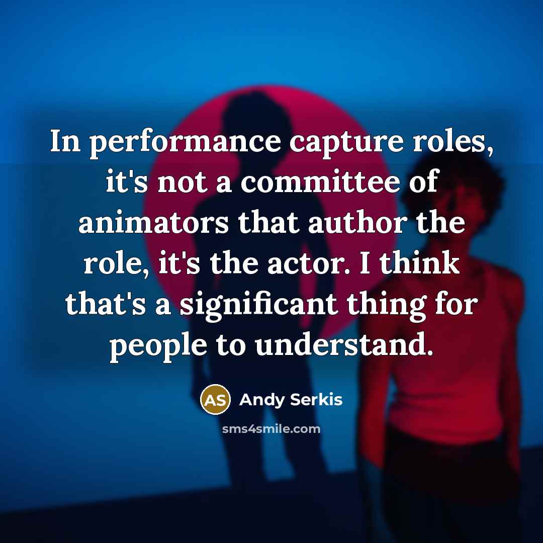 “In performance capture roles, it's not a committee of animators that author the role, it's the actor. I think that's a significant thing for people to understand.” quote by Andy Serkis