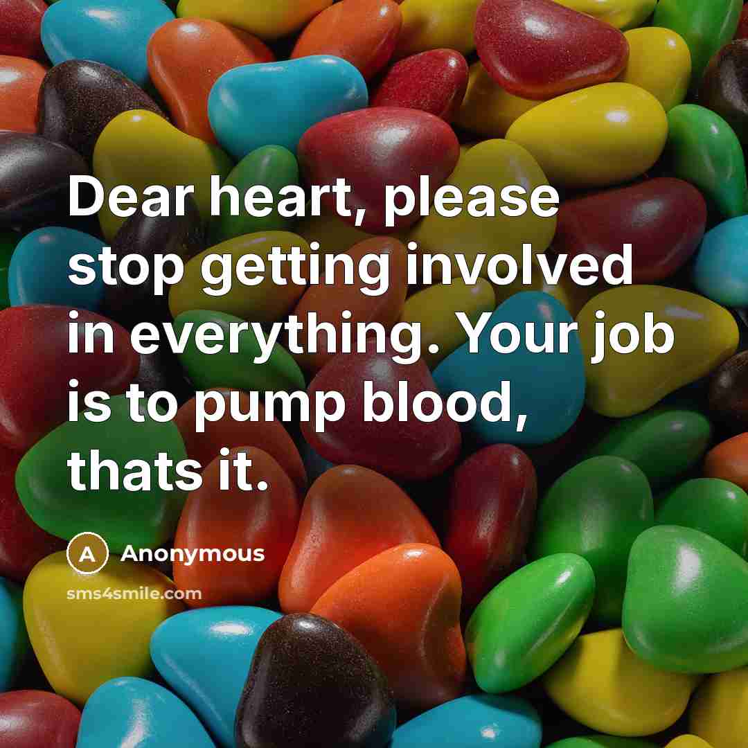 “Dear heart, please stop getting involved in everything. Your job is to pump blood, thats it.” quote by Anonymous