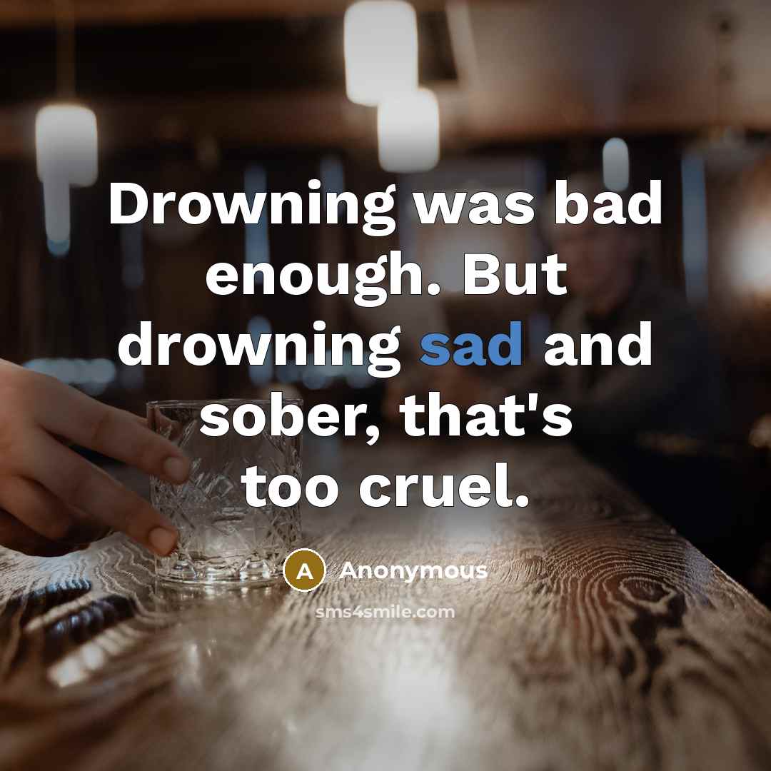 “Drowning was bad enough. But drowning sad and sober, that's too cruel.” quote by Anonymous
