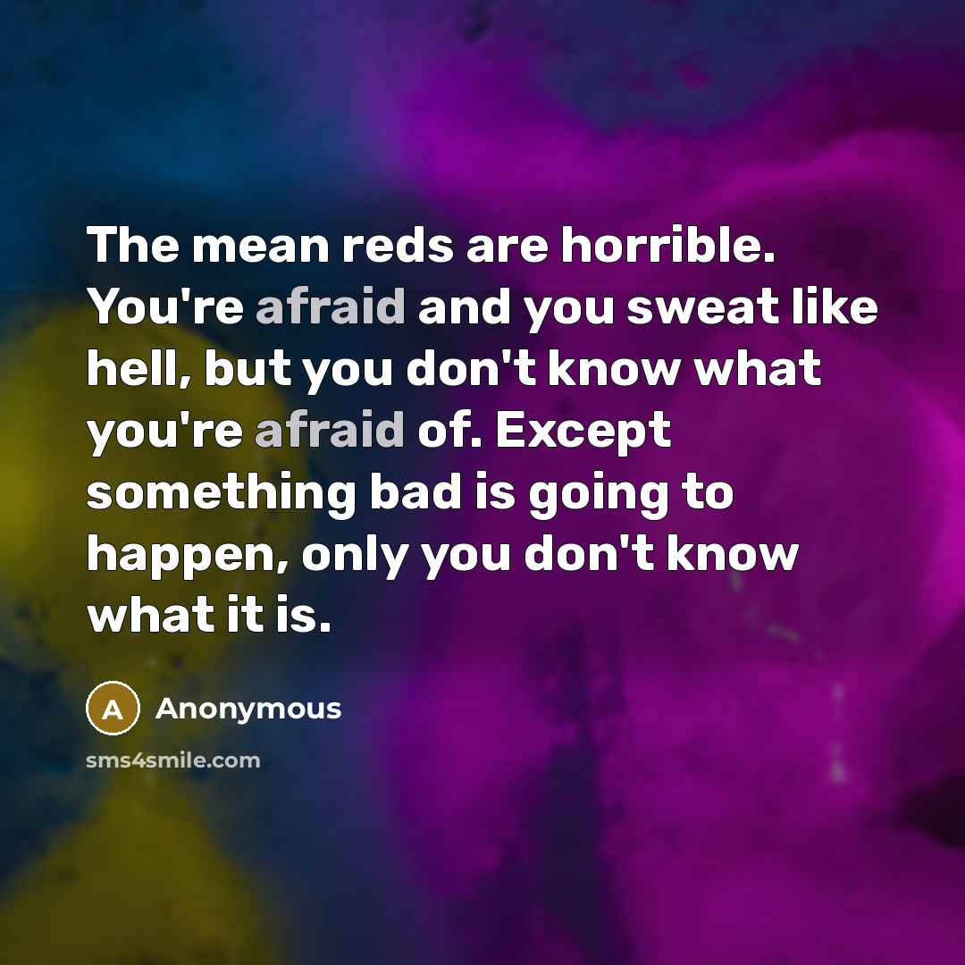 “The mean reds are horrible. You're afraid and you sweat like hell, but you don't know what you're afraid of. Except something bad is going to happen, only you don't know what it is.” quote by Anonymous